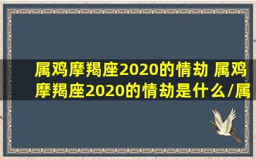 属鸡摩羯座2020的情劫 属鸡摩羯座2020的情劫是什么/属鸡摩羯座2020的情劫 属鸡摩羯座2020的情劫是什么-我的网站